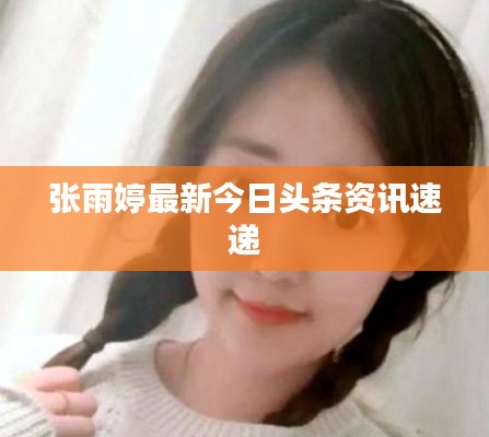 張雨婷最新今日頭條資訊速遞