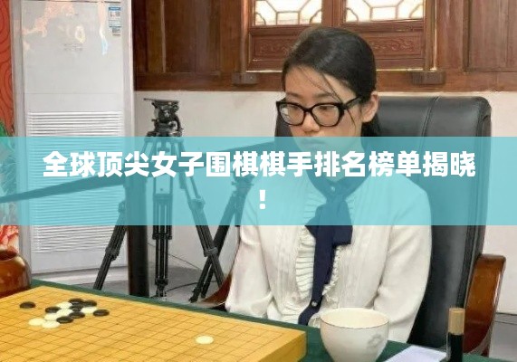 全球頂尖女子圍棋棋手排名榜單揭曉！