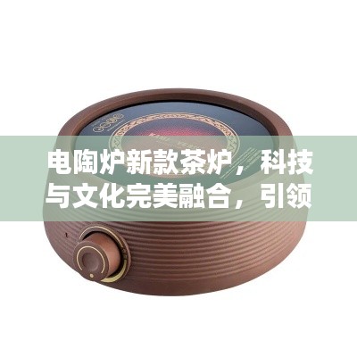 電陶爐新款茶爐,科技與文化完美融合,引領茶藝新風尚!