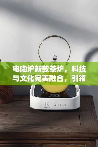 電陶爐新款茶爐,科技與文化完美融合,引領茶藝新風尚!