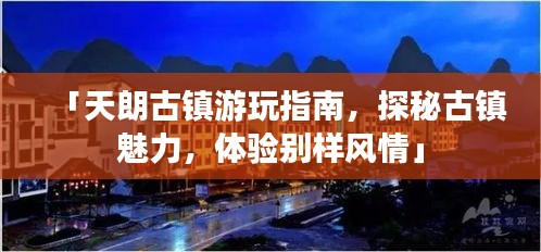 「天朗古鎮游玩指南,探秘古鎮魅力,體驗別樣風情」