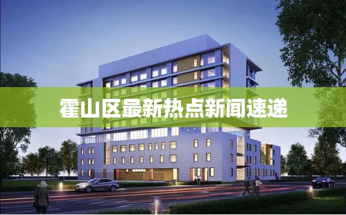 霍山區(qū)最新熱點(diǎn)新聞速遞