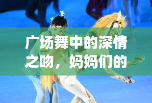 廣場舞中的深情之吻，媽媽們的舞動與情感交融