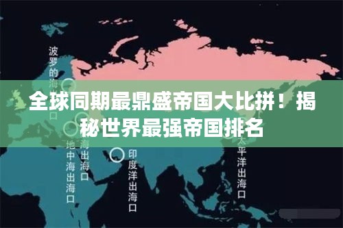 全球同期最鼎盛帝國大比拼!揭秘世界最強帝國排名
