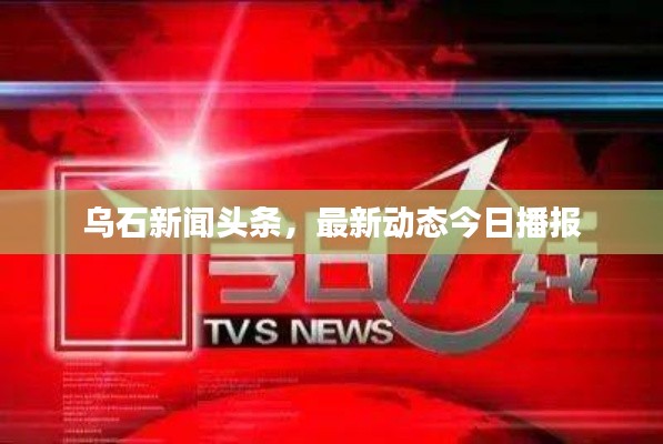 烏石新聞?lì)^條,最新動(dòng)態(tài)今日播報(bào)
