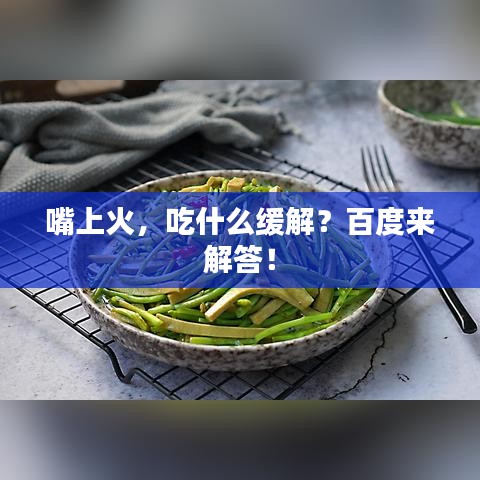 嘴上火,吃什么緩解?百度來解答!