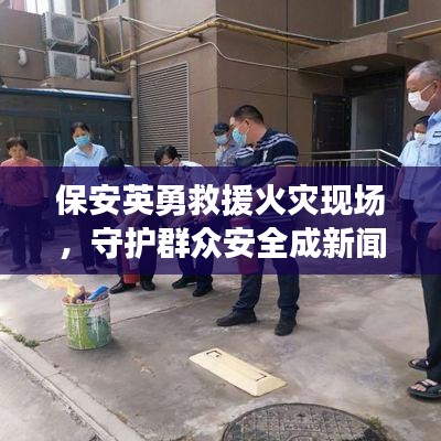 保安英勇救援火災現場,守護群眾安全成新聞頭條