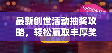 最新創世活動抽獎攻略,輕松贏取豐厚獎品!
