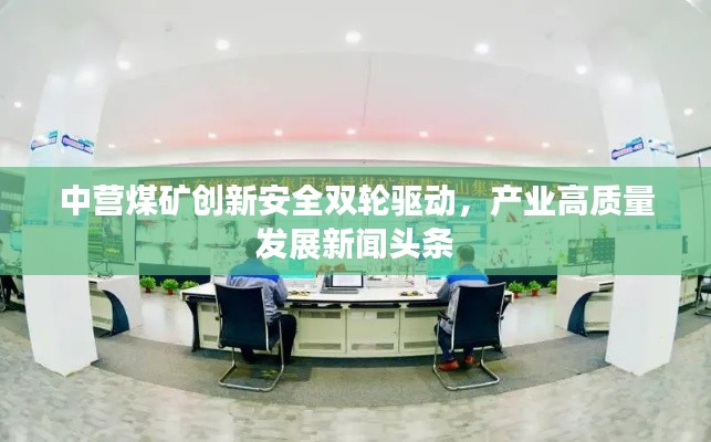 中營煤礦創新安全雙輪驅動,產業高質量發展新聞頭條