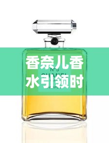 香奈兒香水引領時尚新潮流，頭條新聞揭秘風尚變遷