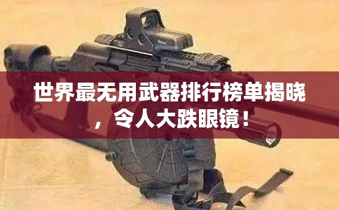 世界最無用武器排行榜單揭曉，令人大跌眼鏡！