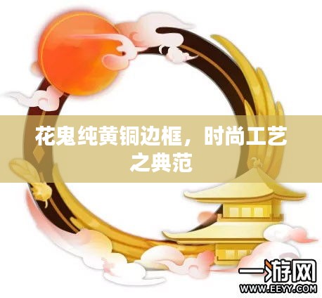 花鬼純黃銅邊框,時(shí)尚工藝之典范