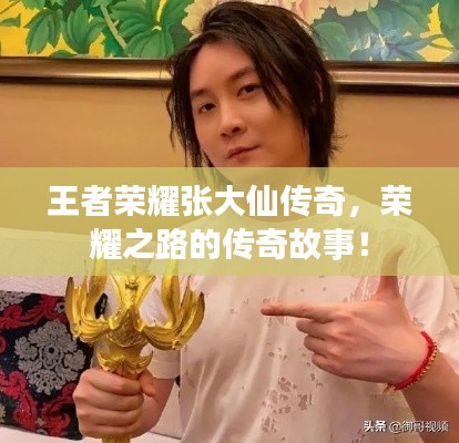 王者榮耀張大仙傳奇,榮耀之路的傳奇故事!