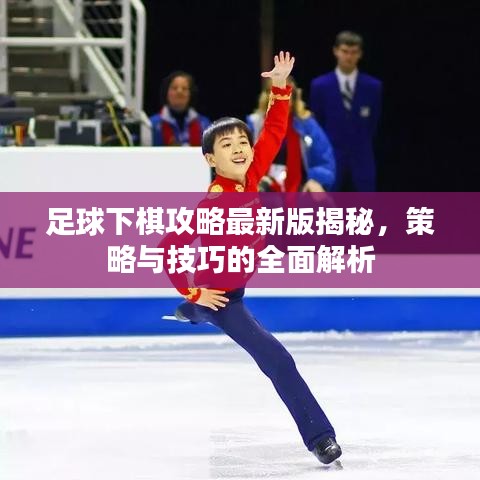 足球下棋攻略最新版揭秘,策略與技巧的全面解析