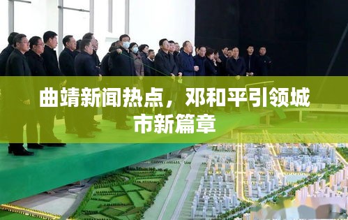 曲靖新聞熱點(diǎn),鄧和平引領(lǐng)城市新篇章