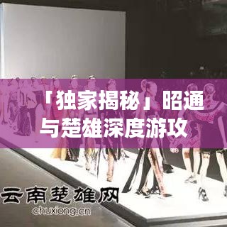 「獨家揭秘」昭通與楚雄深度游攻略,一網(wǎng)打盡,探索之旅不容錯過!