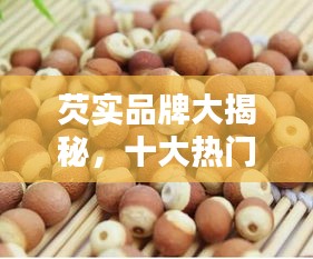芡實品牌大揭秘,十大熱門牌子排名榜單!
