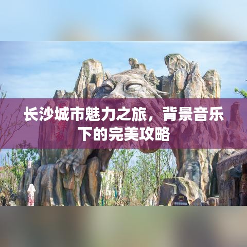 長沙城市魅力之旅，背景音樂下的完美攻略