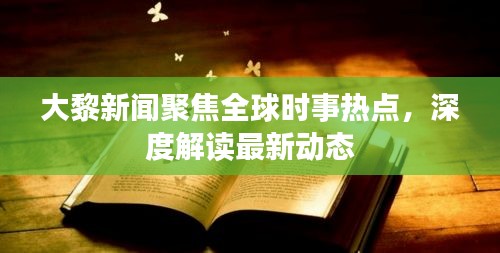 大黎新聞聚焦全球時事熱點,深度解讀最新動態