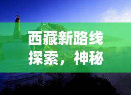 西藏新路線探索,神秘之地的全新旅程開啟!