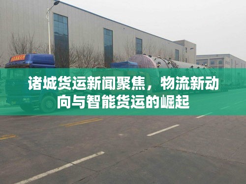 諸城貨運新聞聚焦，物流新動向與智能貨運的崛起