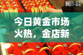 今日黃金市場火熱,金店新聞更新,投資熱情持續(xù)高漲