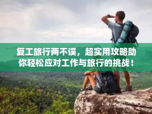 復(fù)工旅行兩不誤,超實用攻略助你輕松應(yīng)對工作與旅行的挑戰(zhàn)!