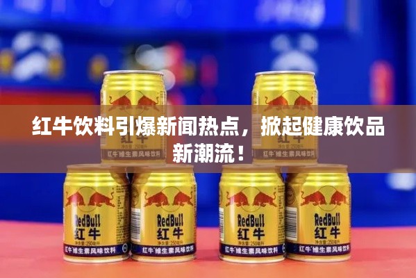 紅牛飲料引爆新聞熱點，掀起健康飲品新潮流！