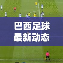 巴西足球最新動態(tài),實(shí)時更新比分與運(yùn)動員表現(xiàn)概覽