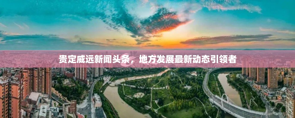 貴定威遠新聞頭條,地方發展最新動態引領者