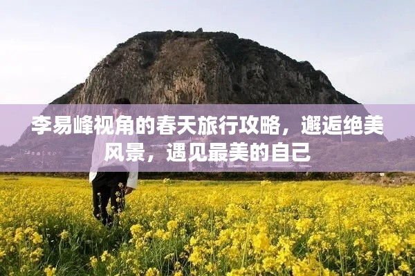 李易峰視角的春天旅行攻略，邂逅絕美風景，遇見最美的自己