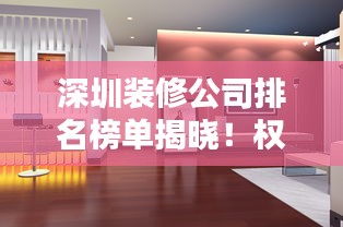 深圳裝修公司排名榜單揭曉!權威推薦優質裝飾公司