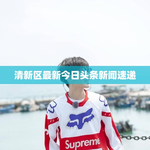 清新區最新今日頭條新聞速遞