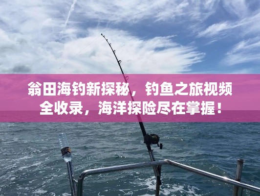 翁田海釣新探秘,釣魚之旅視頻全收錄,海洋探險盡在掌握!