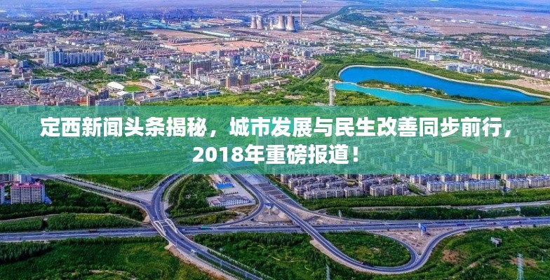 定西新聞頭條揭秘,城市發展與民生改善同步前行,2018年重磅報道!