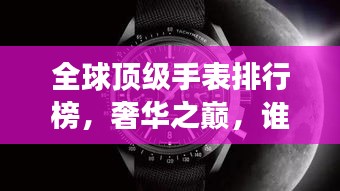全球頂級手表排行榜，奢華之巔，誰與爭鋒？