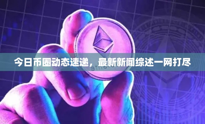 今日幣圈動態速遞，最新新聞綜述一網打盡