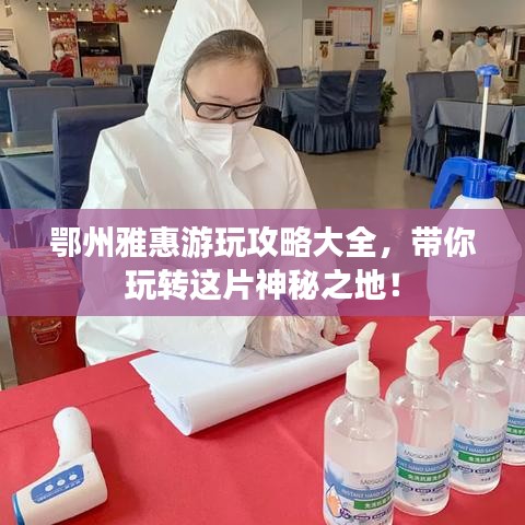 鄂州雅惠游玩攻略大全，帶你玩轉這片神秘之地！