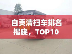 自貢清掃車排名揭曉，TOP10榜單，專業清潔之選！