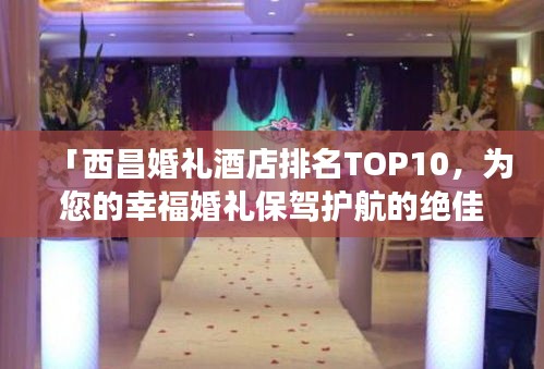 「西昌婚禮酒店排名TOP10，為您的幸福婚禮保駕護(hù)航的絕佳場所」