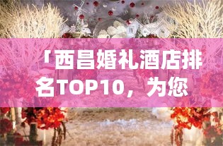 「西昌婚禮酒店排名TOP10,為您的幸福婚禮保駕護航的絕佳場所」