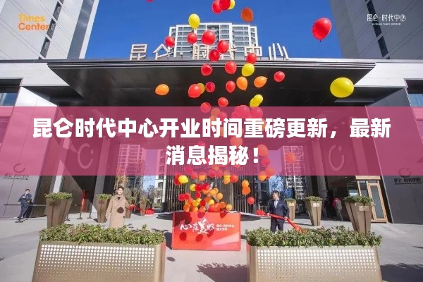 昆侖時代中心開業時間重磅更新,最新消息揭秘!