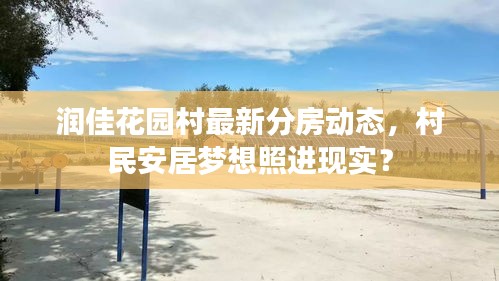 潤佳花園村最新分房動態,村民安居夢想照進現實?