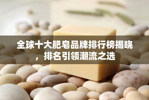 全球十大肥皂品牌排行榜揭曉,排名引領潮流之選