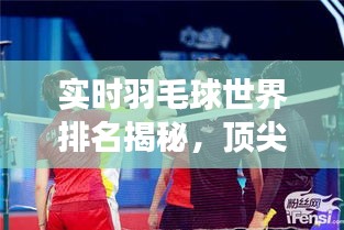 實時羽毛球世界排名揭秘,頂尖選手的榮耀與挑戰之旅