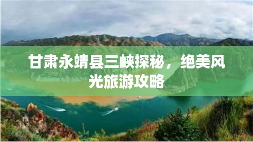 甘肅永靖縣三峽探秘,絕美風(fēng)光旅游攻略