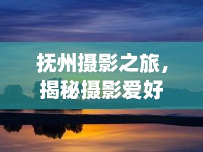 撫州攝影之旅,揭秘攝影愛好者的絕佳目的地攻略