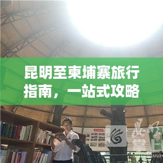 昆明至柬埔寨旅行指南，一站式攻略大全