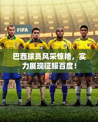 巴西球員風采驚艷，實力展現征服百度！