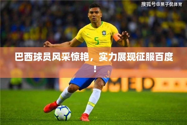 巴西球員風采驚艷,實力展現征服百度!